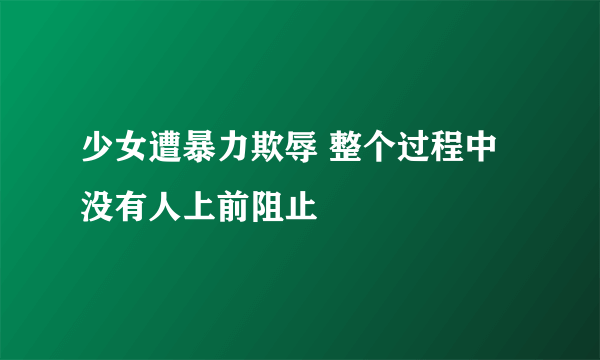 少女遭暴力欺辱 整个过程中没有人上前阻止