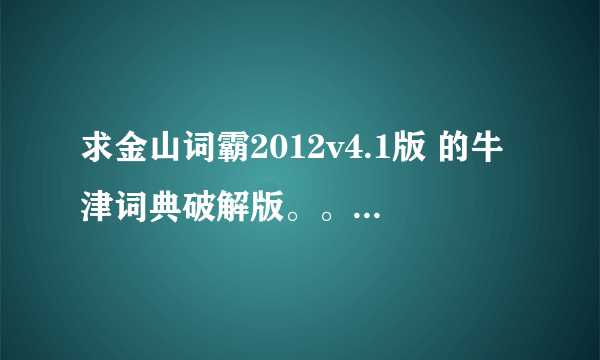 求金山词霸2012v4.1版 的牛津词典破解版。。能下载的