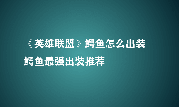 《英雄联盟》鳄鱼怎么出装 鳄鱼最强出装推荐