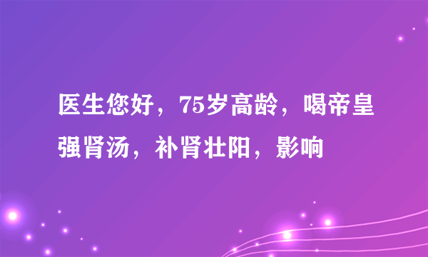 医生您好，75岁高龄，喝帝皇强肾汤，补肾壮阳，影响