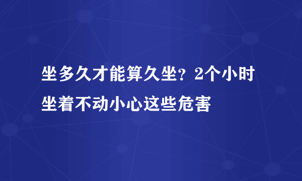 坐多久才能算久坐？2个小时坐着不动小心这些危害