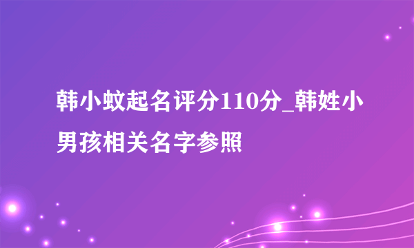 韩小蚊起名评分110分_韩姓小男孩相关名字参照