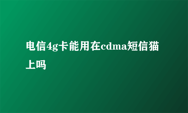 电信4g卡能用在cdma短信猫上吗