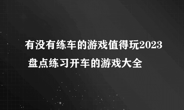 有没有练车的游戏值得玩2023 盘点练习开车的游戏大全