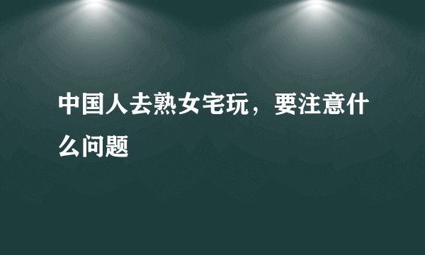 中国人去熟女宅玩，要注意什么问题