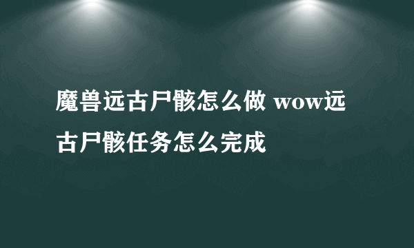 魔兽远古尸骸怎么做 wow远古尸骸任务怎么完成