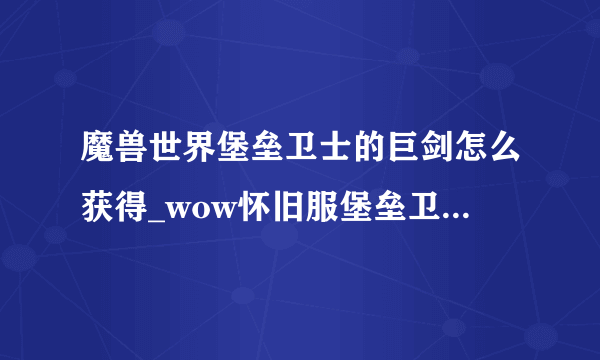 魔兽世界堡垒卫士的巨剑怎么获得_wow怀旧服堡垒卫士的巨剑获得方法_飞外网游