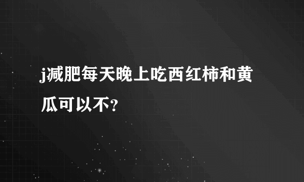 j减肥每天晚上吃西红柿和黄瓜可以不？