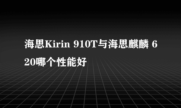 海思Kirin 910T与海思麒麟 620哪个性能好