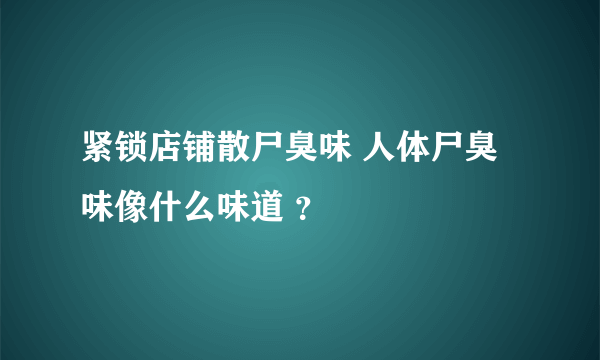 紧锁店铺散尸臭味 人体尸臭味像什么味道 ？