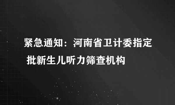 紧急通知：河南省卫计委指定 批新生儿听力筛查机构