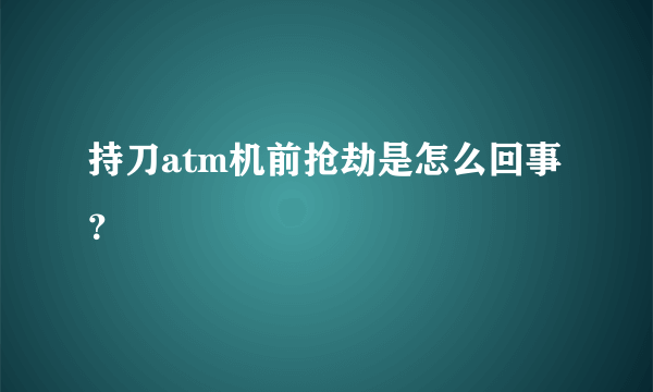 持刀atm机前抢劫是怎么回事？