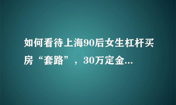 如何看待上海90后女生杠杆买房“套路”，30万定金撬数千万房产这件事？