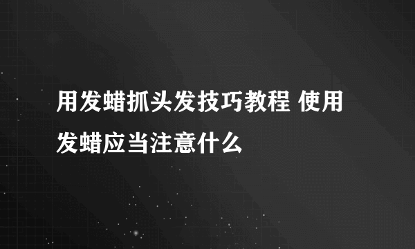 用发蜡抓头发技巧教程 使用发蜡应当注意什么