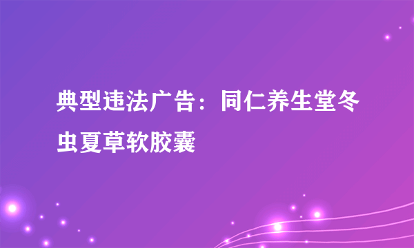 典型违法广告：同仁养生堂冬虫夏草软胶囊