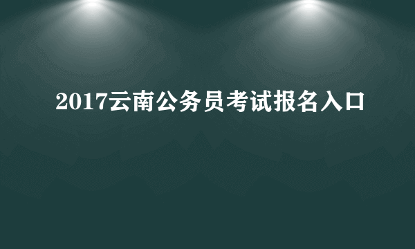 2017云南公务员考试报名入口