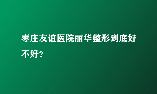 枣庄友谊医院丽华整形到底好不好？