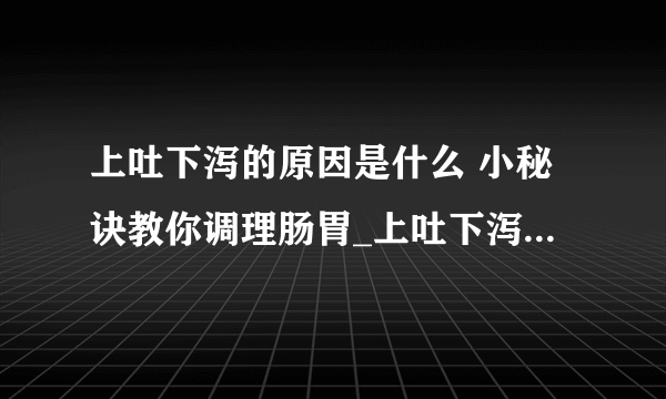 上吐下泻的原因是什么 小秘诀教你调理肠胃_上吐下泻的原因是什么