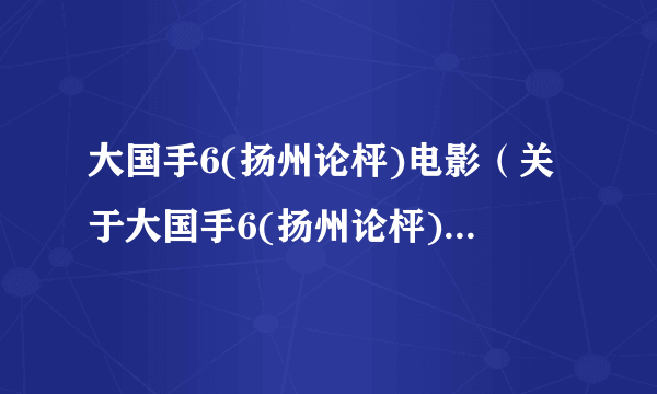 大国手6(扬州论枰)电影（关于大国手6(扬州论枰)电影的简介）