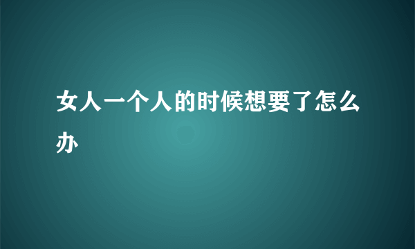 女人一个人的时候想要了怎么办