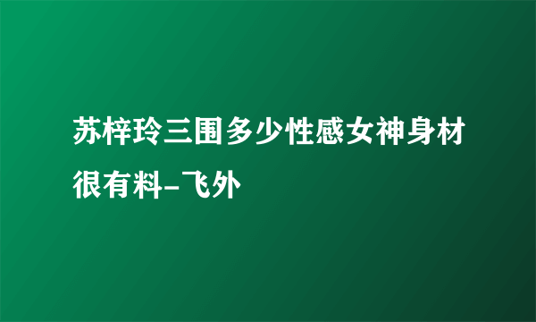 苏梓玲三围多少性感女神身材很有料-飞外