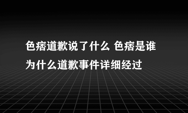 色痞道歉说了什么 色痞是谁为什么道歉事件详细经过