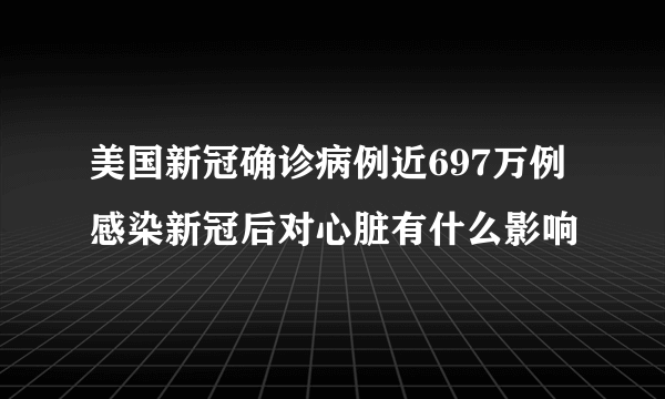 美国新冠确诊病例近697万例 感染新冠后对心脏有什么影响