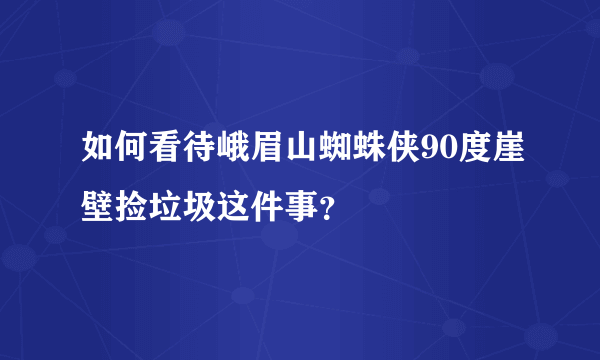 如何看待峨眉山蜘蛛侠90度崖壁捡垃圾这件事？