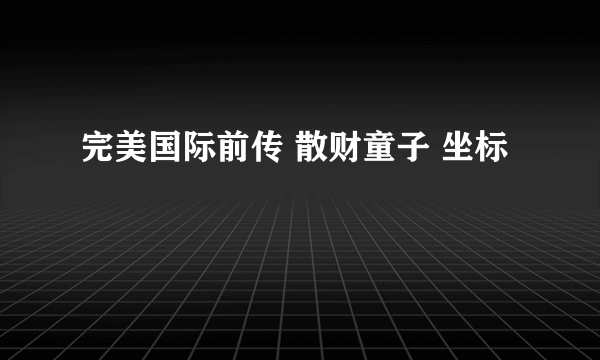 完美国际前传 散财童子 坐标