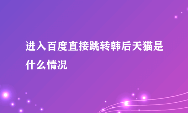 进入百度直接跳转韩后天猫是什么情况