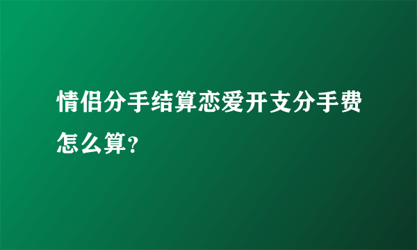 情侣分手结算恋爱开支分手费怎么算？