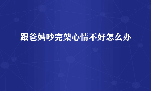 跟爸妈吵完架心情不好怎么办