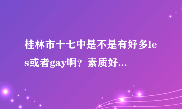 桂林市十七中是不是有好多les或者gay啊？素质好不好啊？