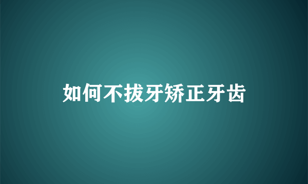 如何不拔牙矫正牙齿