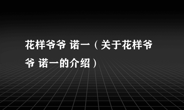 花样爷爷 诺一（关于花样爷爷 诺一的介绍）