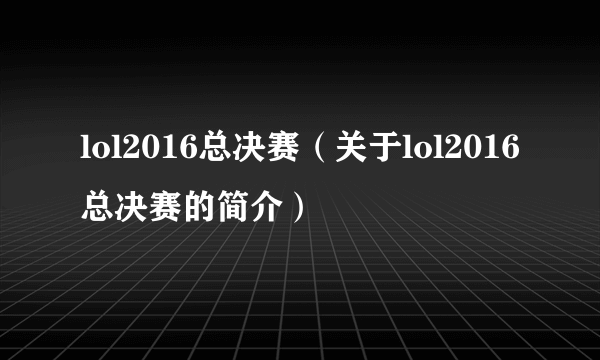 lol2016总决赛（关于lol2016总决赛的简介）