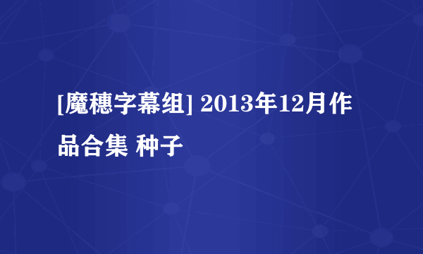 [魔穗字幕组] 2013年12月作品合集 种子