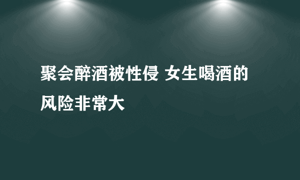 聚会醉酒被性侵 女生喝酒的风险非常大