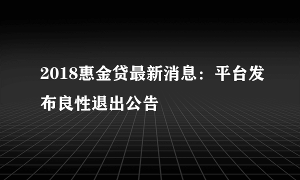 2018惠金贷最新消息：平台发布良性退出公告