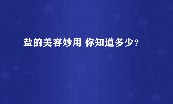 盐的美容妙用 你知道多少？