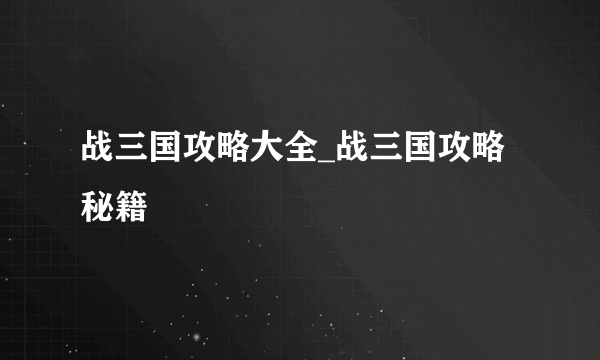 战三国攻略大全_战三国攻略秘籍