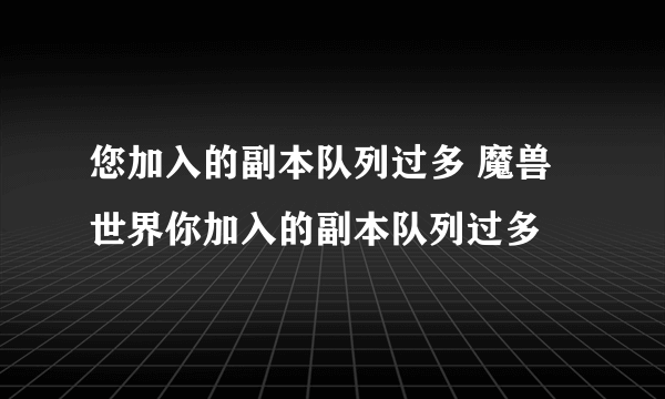 您加入的副本队列过多 魔兽世界你加入的副本队列过多