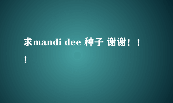 求mandi dee 种子 谢谢！！！