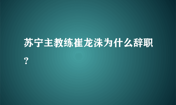 苏宁主教练崔龙洙为什么辞职？