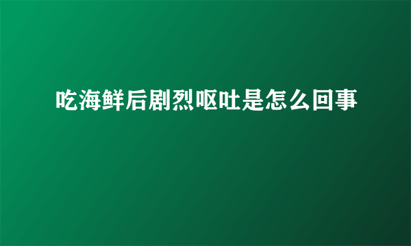 吃海鲜后剧烈呕吐是怎么回事