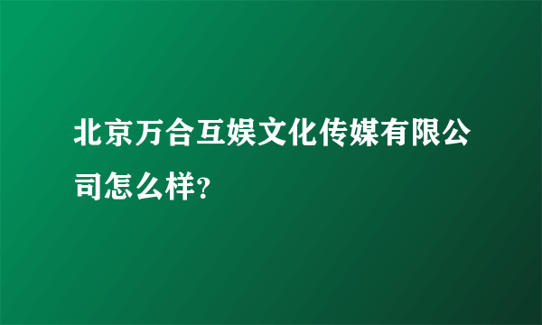 北京万合互娱文化传媒有限公司怎么样？