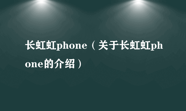 长虹虹phone（关于长虹虹phone的介绍）