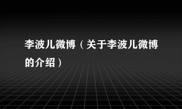 李波儿微博（关于李波儿微博的介绍）