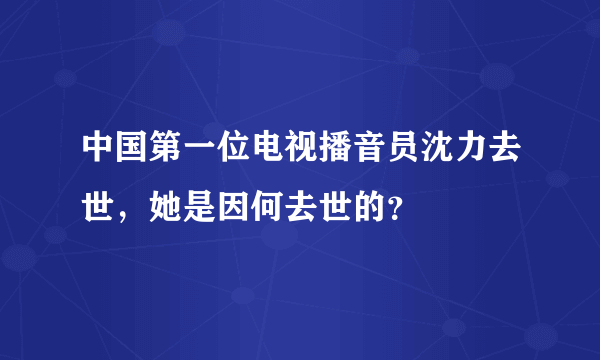 中国第一位电视播音员沈力去世，她是因何去世的？