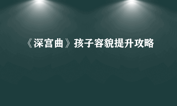 《深宫曲》孩子容貌提升攻略